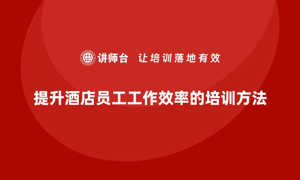 文章酒店管理培训课程：如何提升员工的工作效率？的缩略图