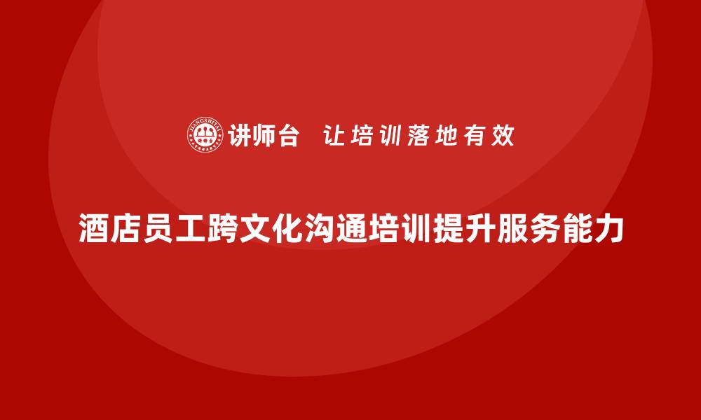 文章酒店管理培训：提升员工的跨文化沟通与适应能力的缩略图