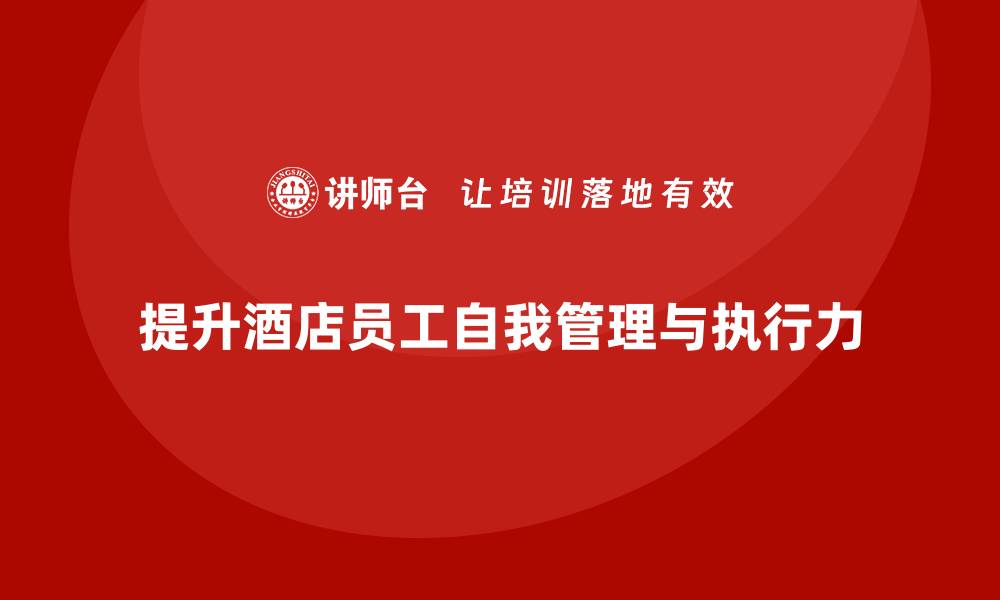 文章酒店管理培训课程：如何提升员工的自我管理与执行力？的缩略图