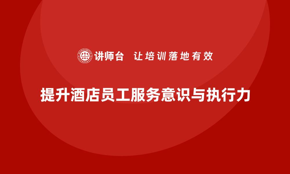 文章酒店管理培训课程：如何帮助员工提升服务意识与执行力？的缩略图