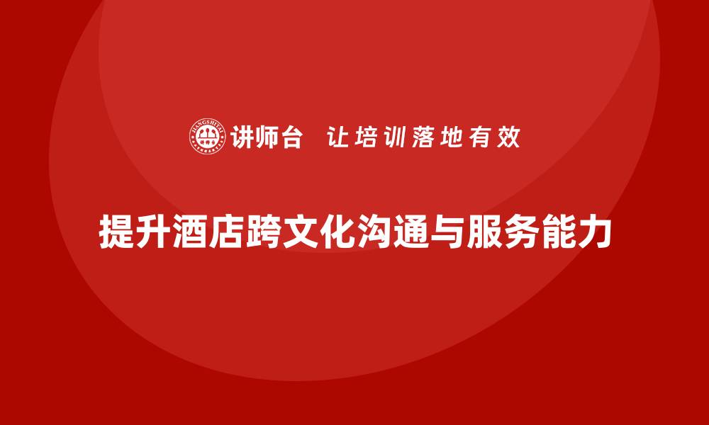 文章酒店管理培训课程：如何提升员工的跨文化沟通与服务能力？的缩略图