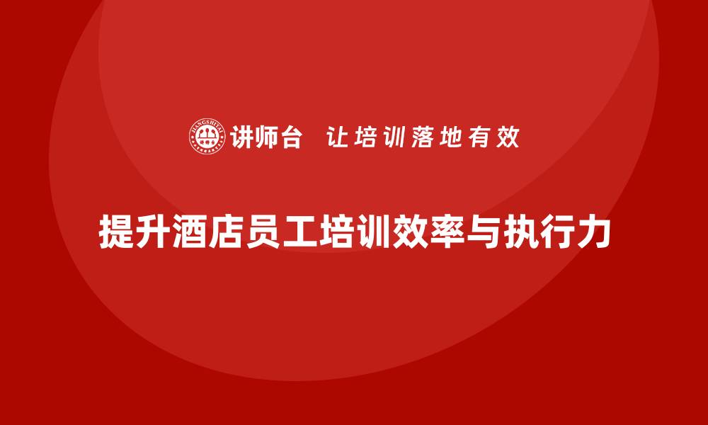 提升酒店员工培训效率与执行力