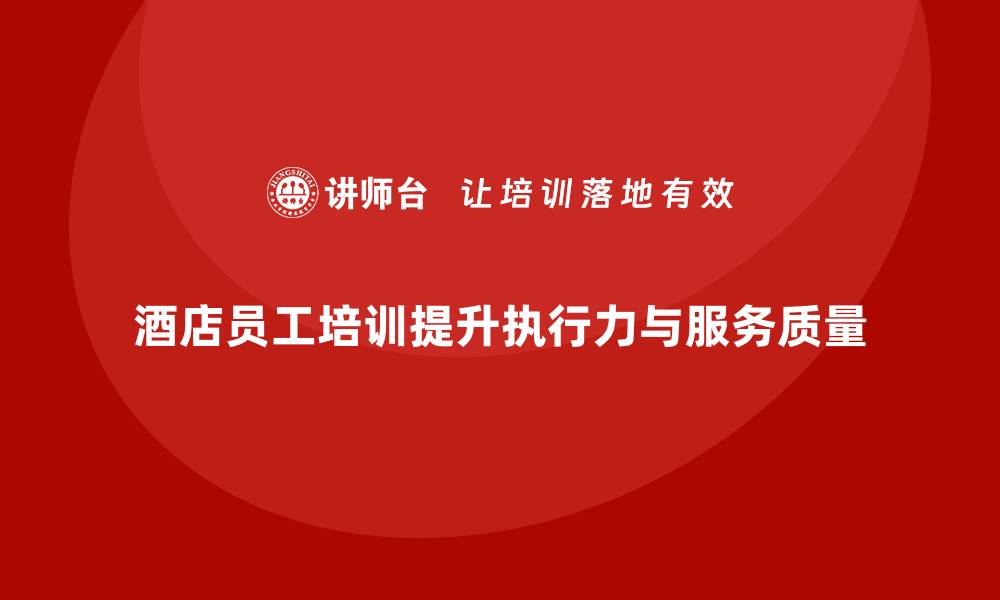 文章酒店员工培训：如何通过培训提升员工的工作执行力？的缩略图