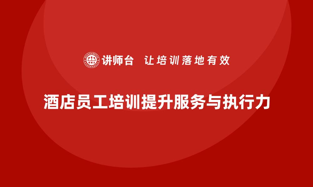 文章酒店员工培训：提升员工的服务质量与工作执行力的缩略图