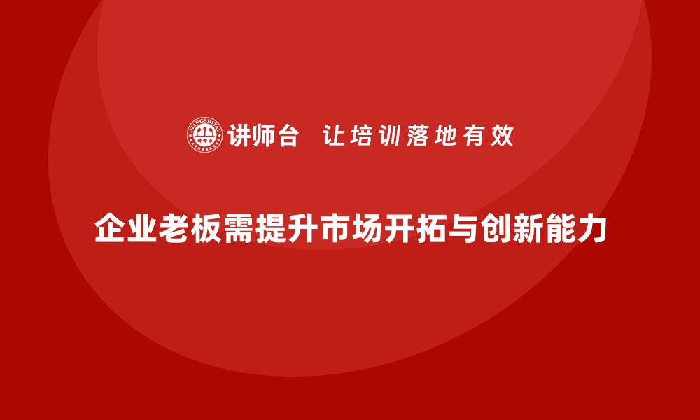 文章企业老板培训课程：如何提升老板的市场开拓与创新能力的缩略图