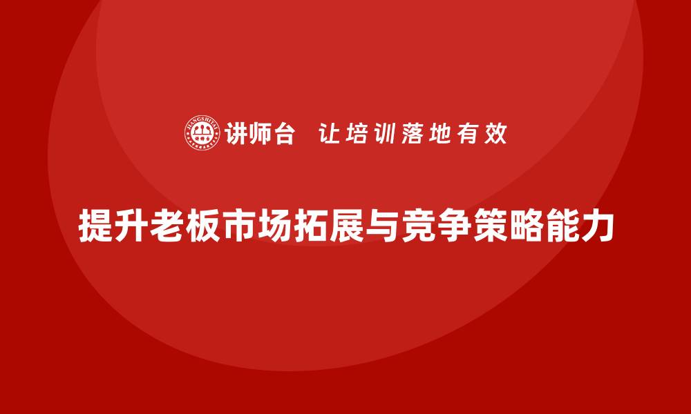 文章企业老板培训课程：如何提升老板的市场拓展与竞争策略的缩略图