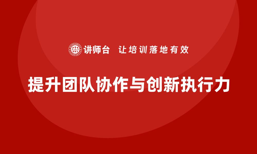 文章企业老板培训课程：帮助老板提升团队协作与创新执行力的缩略图