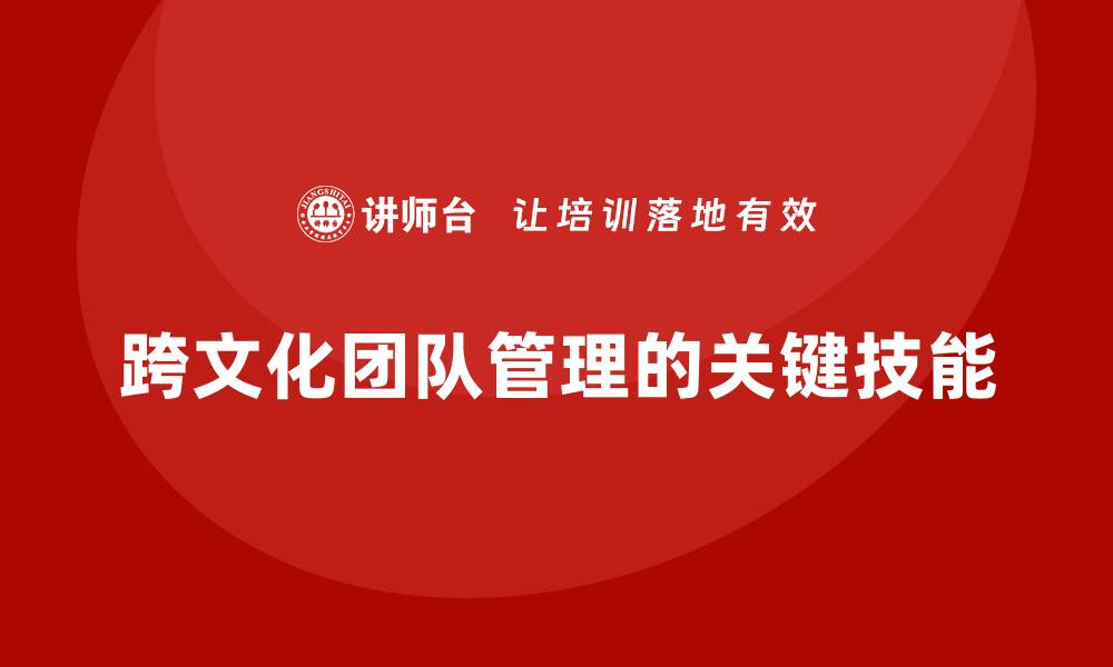 跨文化团队管理的关键技能