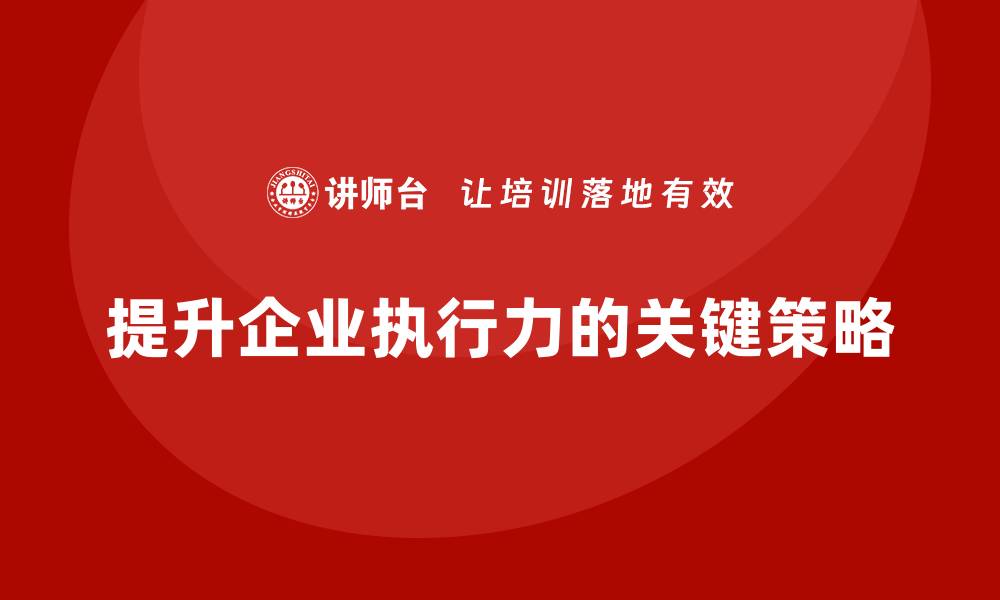 提升企业执行力的关键策略