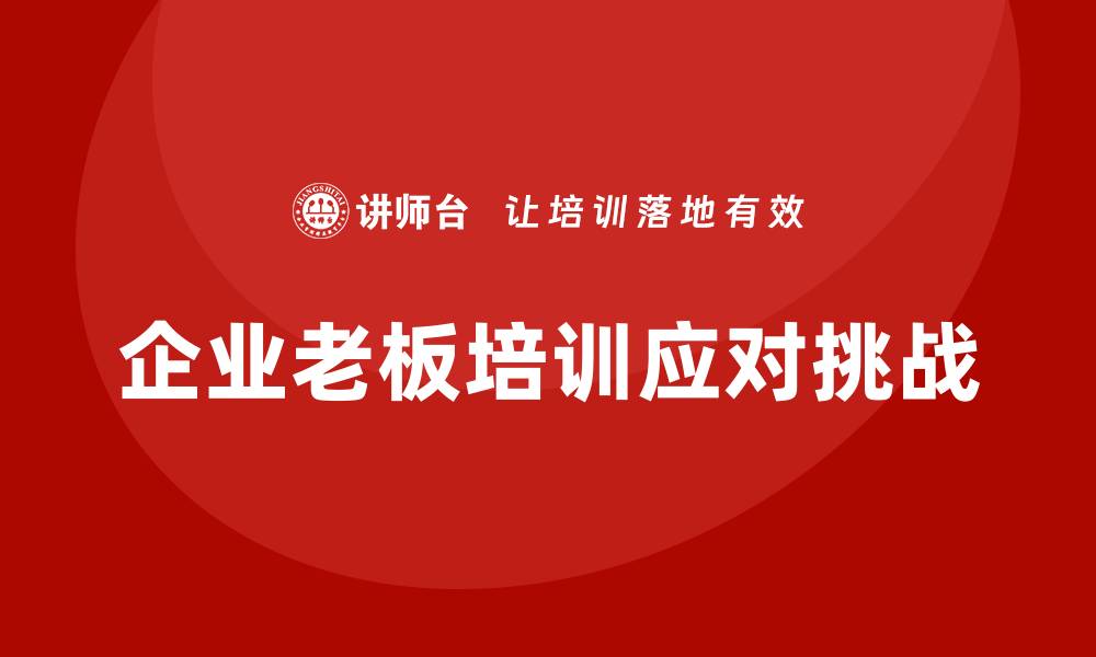文章企业老板培训课程，如何应对企业内外部挑战的缩略图
