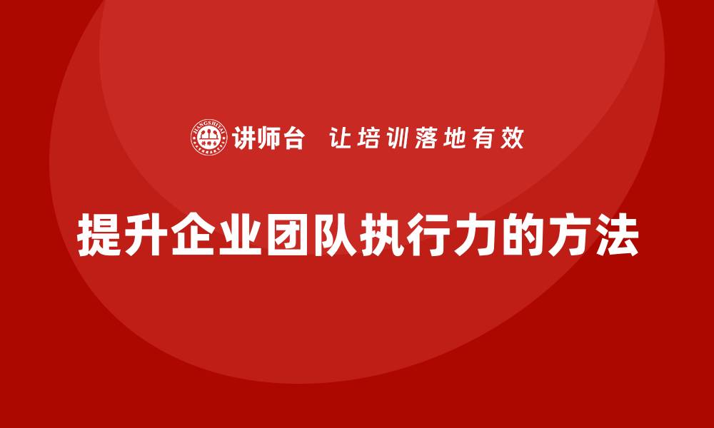 文章企业老板培训课程，如何提高企业的团队执行力的缩略图