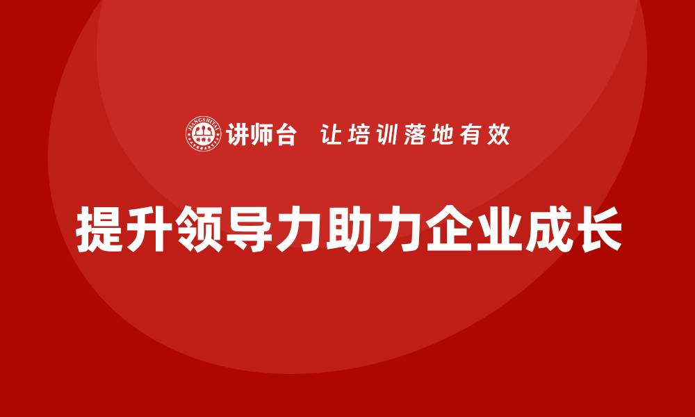 文章企业老板培训课程，如何通过领导力管理企业的成长的缩略图