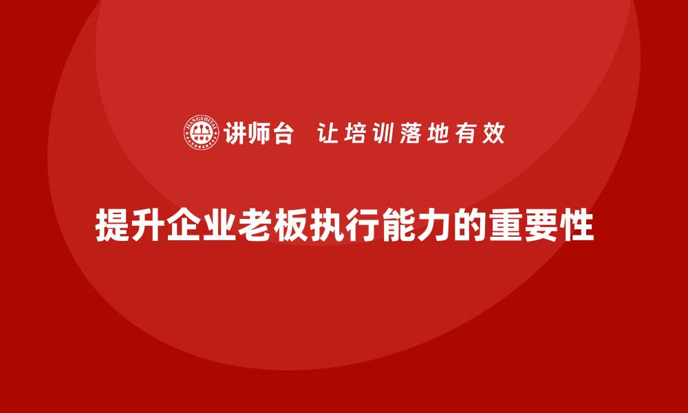 文章企业老板培训课程，如何提升企业老板的执行能力的缩略图