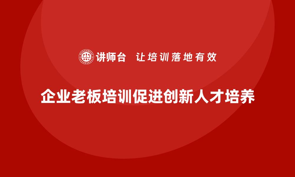 文章企业老板培训课程，如何帮助企业培养创新型人才的缩略图