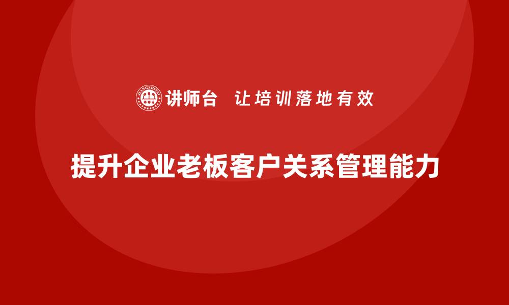 文章企业老板培训课程，如何提升老板的客户关系管理能力的缩略图