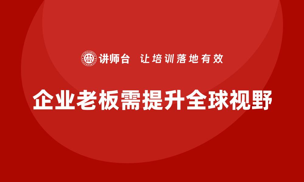文章企业老板培训课程，如何通过培训提升老板的全球视野的缩略图