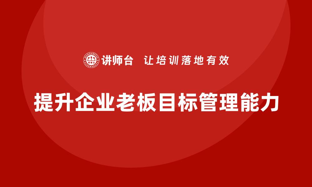 文章企业老板培训课程，如何通过培训提升老板的目标管理能力的缩略图