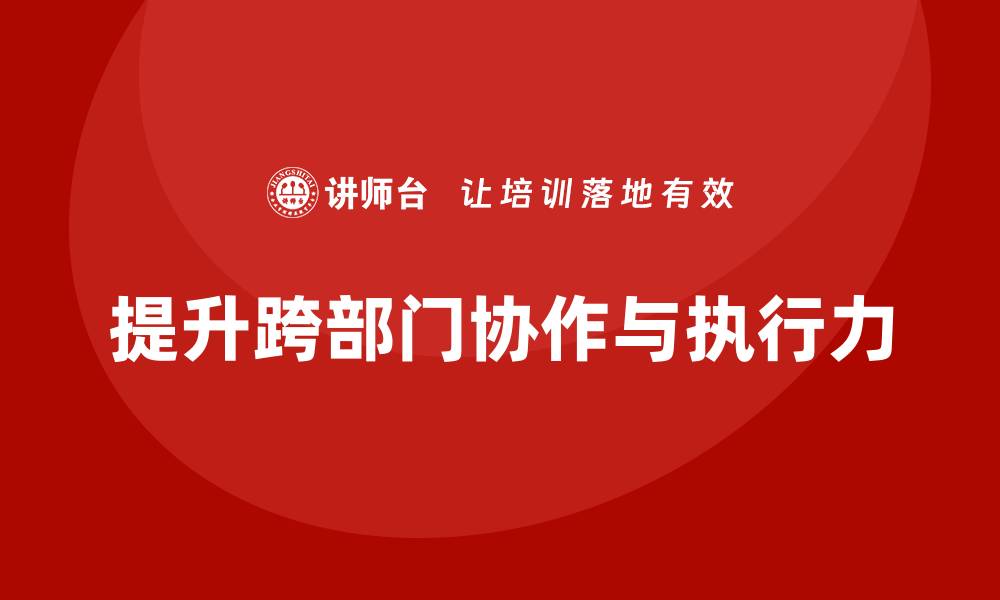 文章企业老板培训课程，如何提升老板的跨部门协作与执行力的缩略图