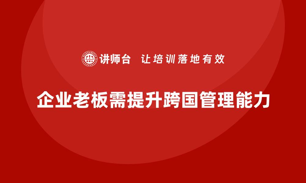 文章企业老板培训课程，如何帮助老板提升跨国管理与领导力的缩略图