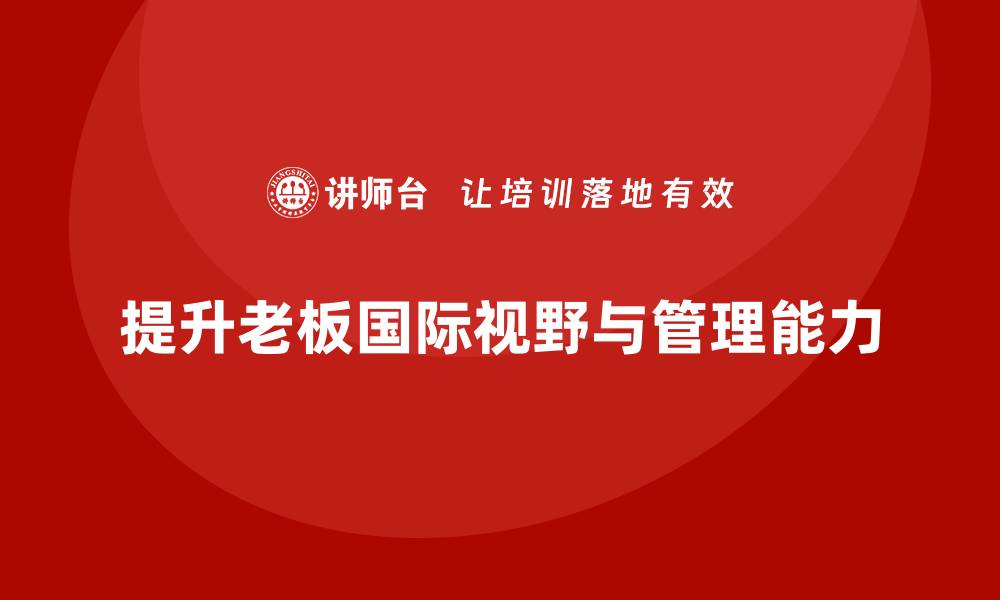 文章企业老板培训课程，如何通过培训提升老板的国际视野与管理能力的缩略图