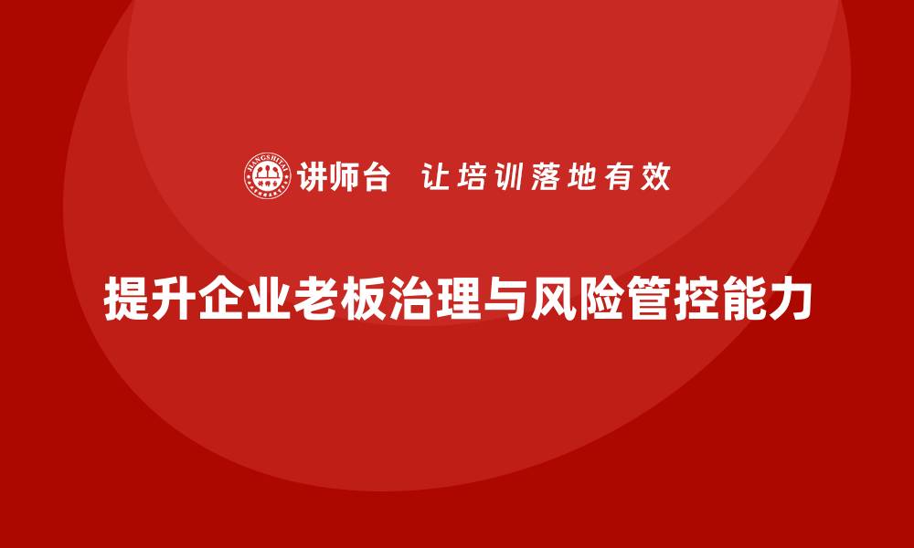 文章企业老板培训课程，如何提升老板的公司治理与风险管控能力的缩略图