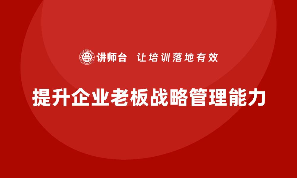 文章企业老板培训课程，如何通过培训提升老板的战略目标管理能力的缩略图