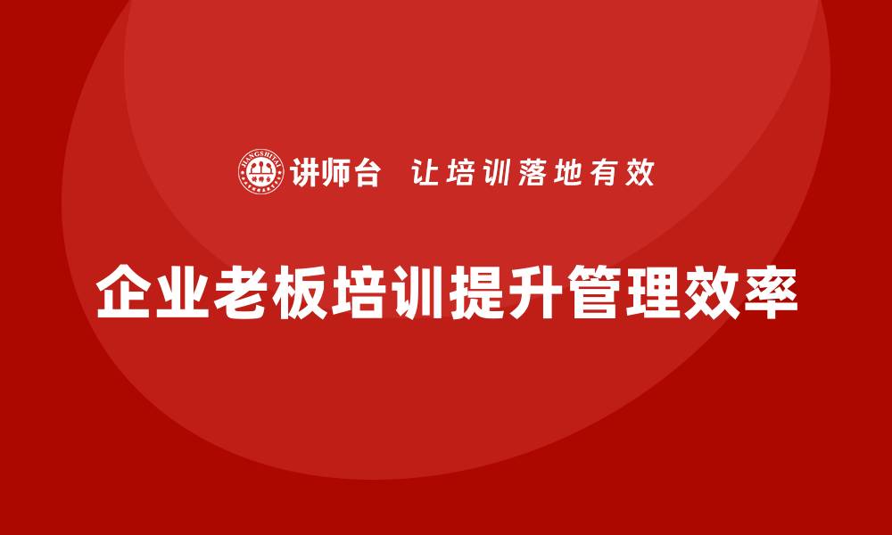 文章企业老板培训课程，如何帮助老板提升企业管理架构与运营效率的缩略图