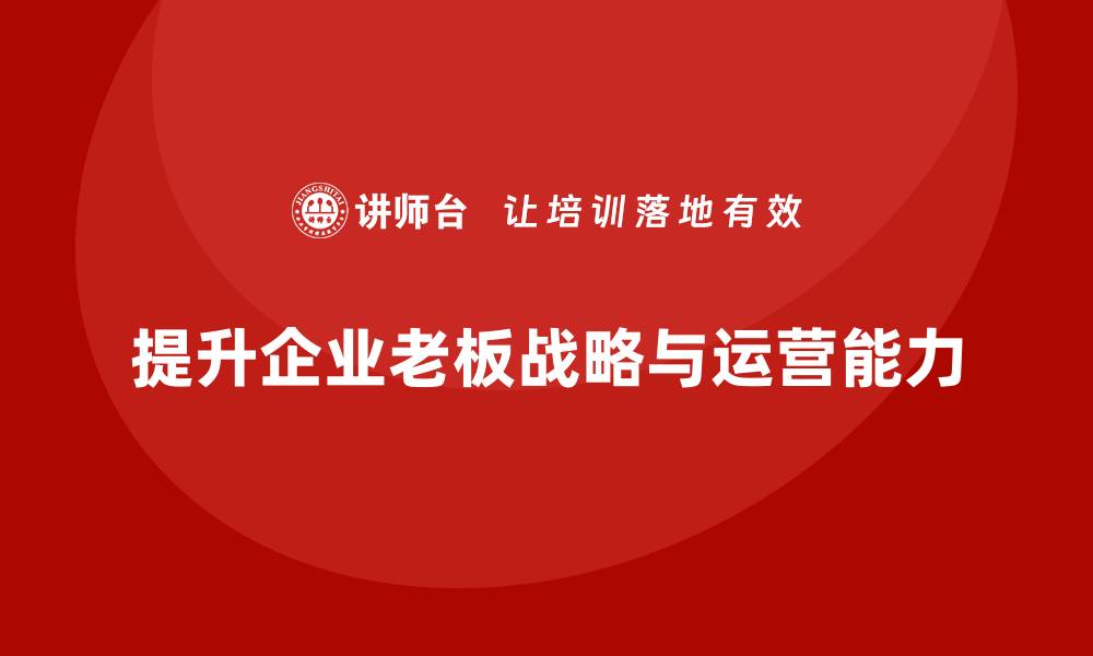 文章企业老板培训课程，如何帮助老板提升战略规划与运营效率的缩略图