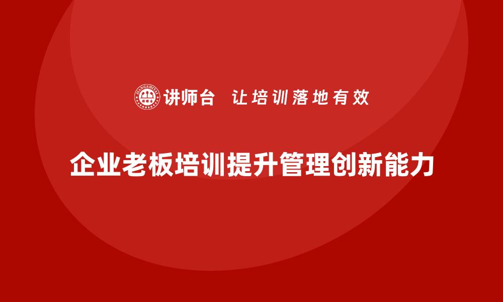 文章企业老板培训课程，如何帮助老板提升管理执行力与业务创新的缩略图