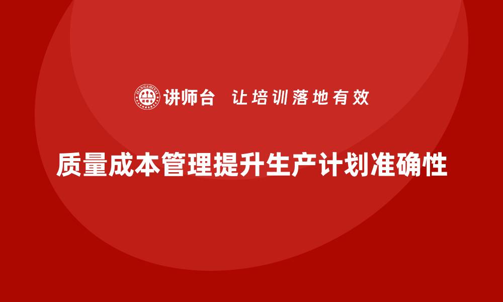 文章企业如何通过质量成本管理提升生产计划准确性的缩略图