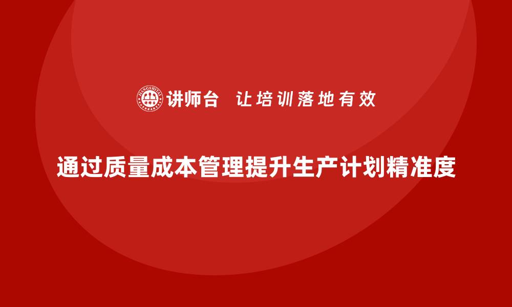 文章如何通过质量成本管理提升生产计划的精准度的缩略图