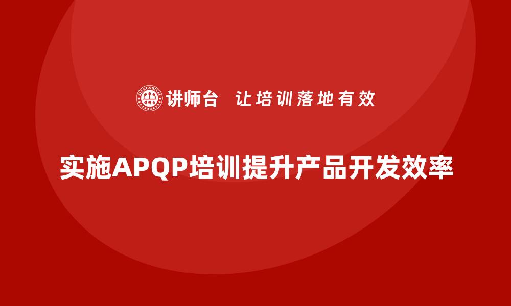 文章企业实施APQP培训降低产品开发失败率的缩略图