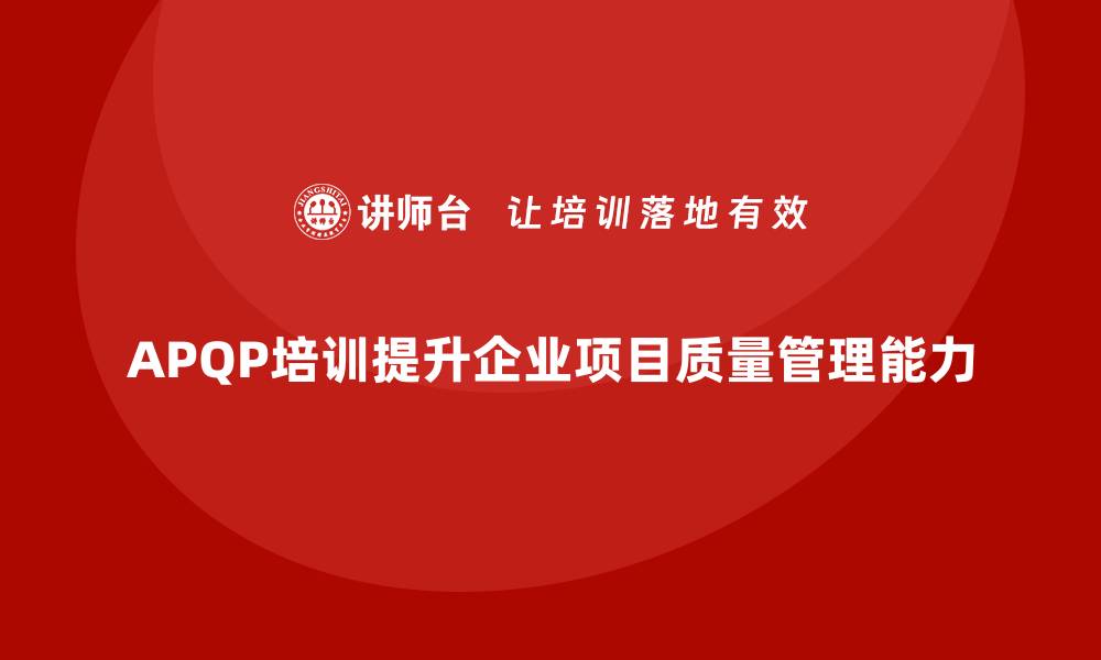 文章APQP培训推动企业提升项目质量管理能力的缩略图