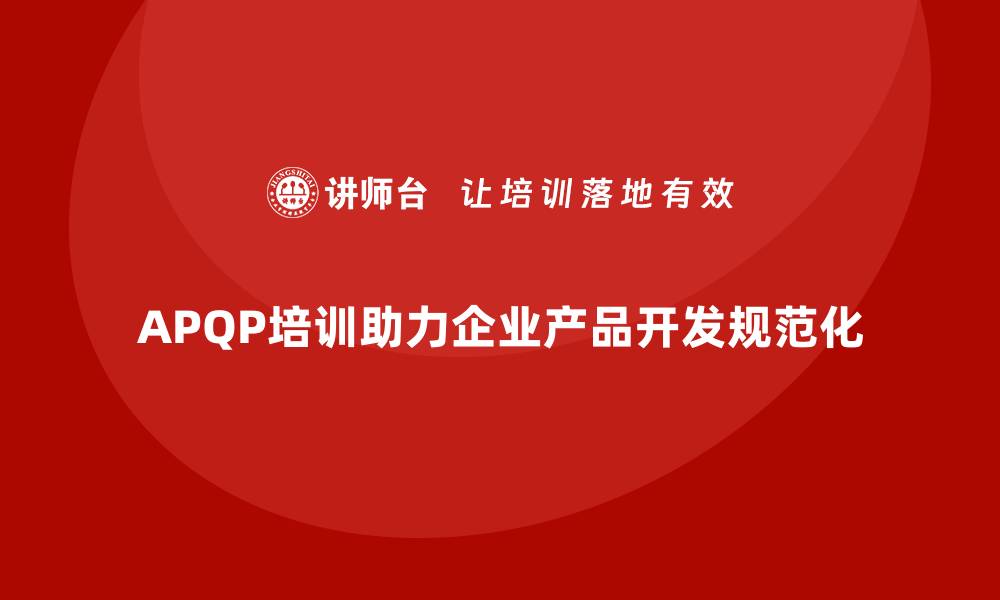 文章APQP培训帮助企业规范产品开发流程标准化的缩略图