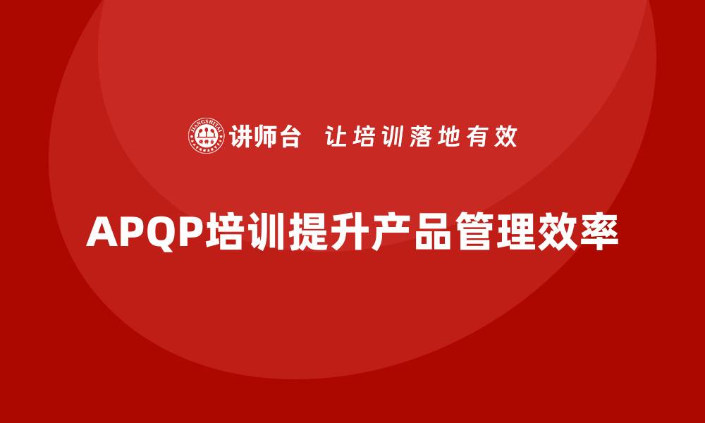 文章APQP培训推动企业确保产品管理流程实施高效控制的缩略图