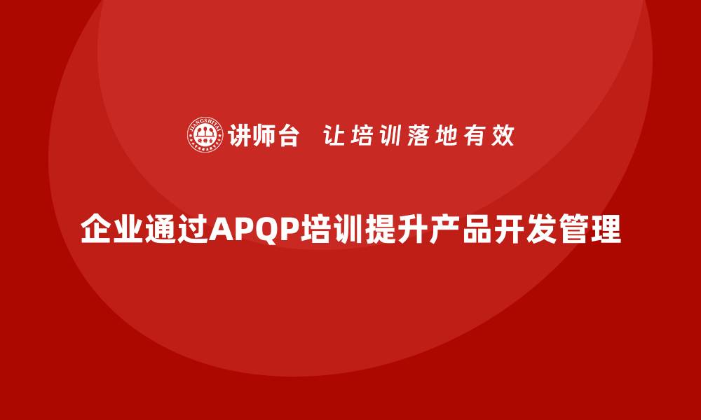 文章企业通过APQP培训强化产品开发管理分析控制实施流程的缩略图