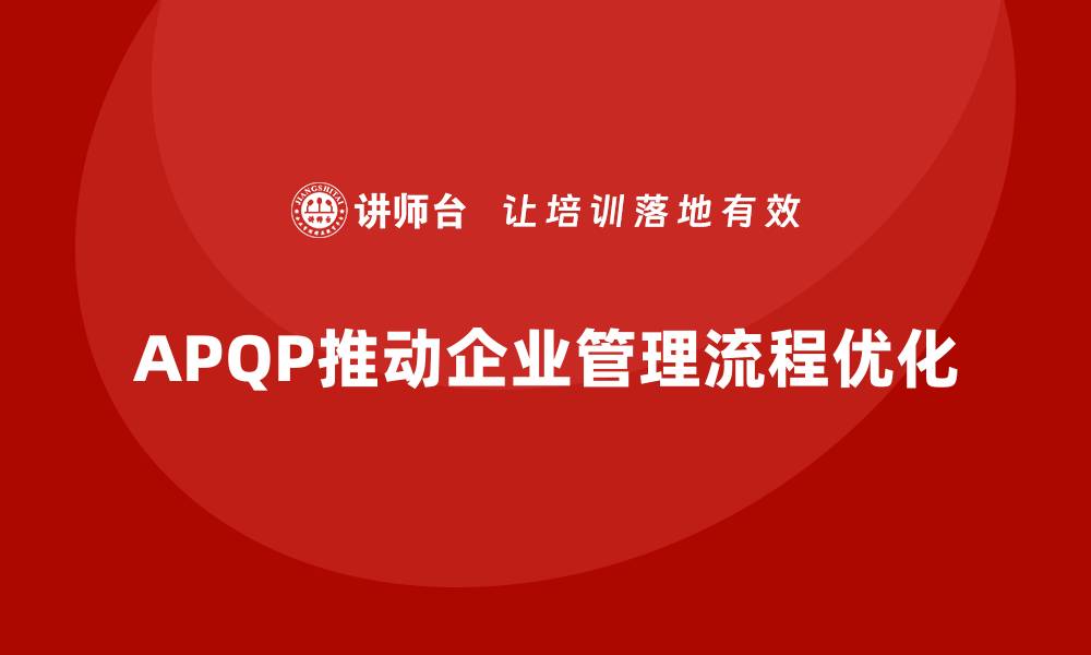 文章APQP培训推动企业优化管理流程分析控制与执行标准实施规范的缩略图
