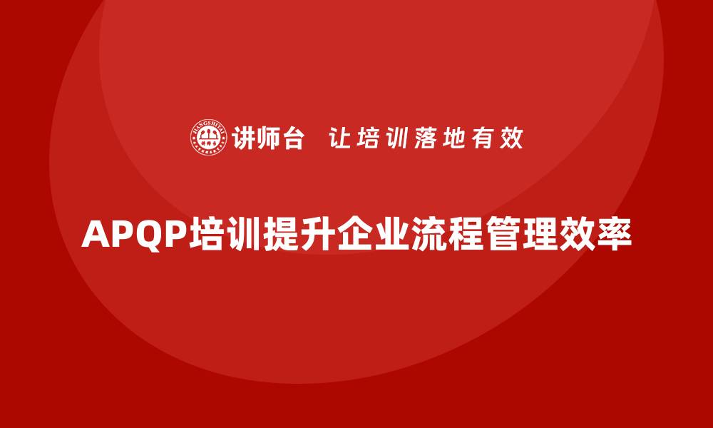 文章APQP培训助力企业强化流程管理分析控制与实施执行效率规范化的缩略图