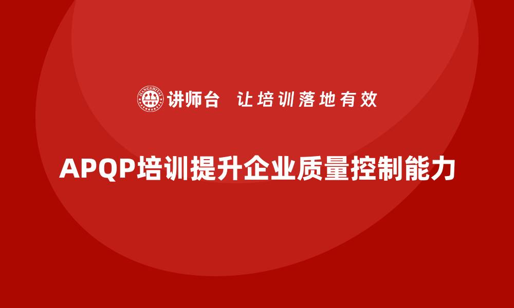 文章APQP培训帮助企业掌握流程控制要点的缩略图