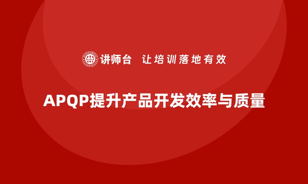 文章APQP培训强化开发管理流程分析控制与实施标准化的缩略图