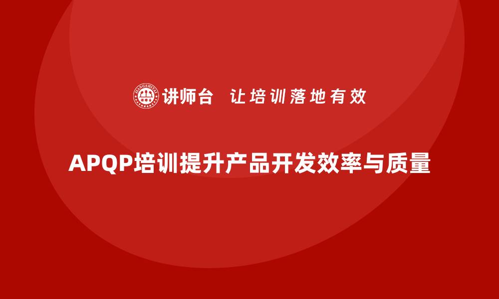 文章APQP培训确保开发流程管理分析控制与执行效率优化能力的缩略图