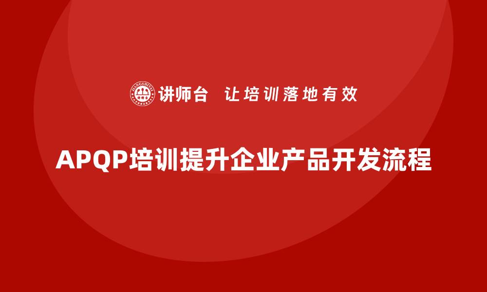 文章APQP培训帮助企业提升产品开发流程的缩略图