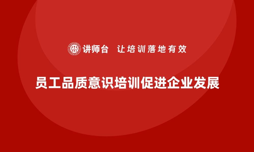文章员工品质意识培训，推动企业质量管理的深入开展的缩略图