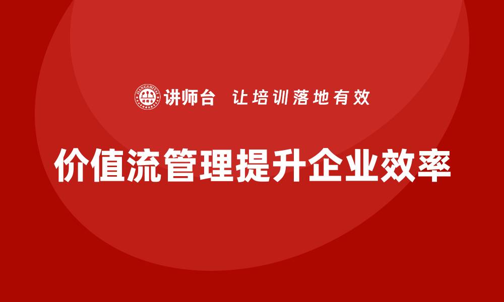 文章企业降本增效的法宝：价值流管理的缩略图