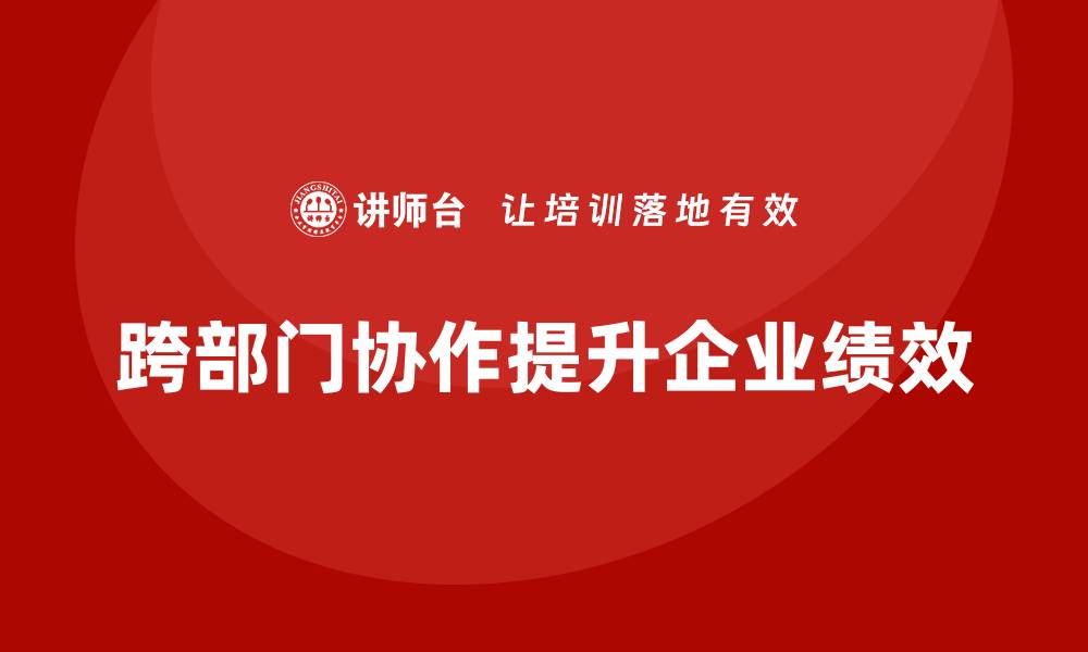 文章企业管理培训课程，帮助管理者提高跨部门协作的缩略图