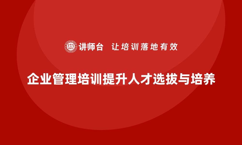 文章企业管理培训课程，帮助企业加强人才选拔与培养的缩略图