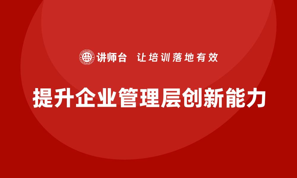文章企业管理培训课程，激发企业管理层的创新力的缩略图