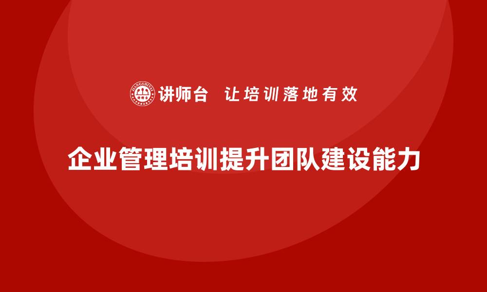 文章企业管理培训课程，帮助管理者提高团队建设能力的缩略图