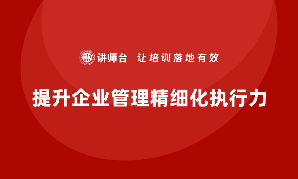 文章企业管理培训课程，提升企业管理的精细化执行力的缩略图