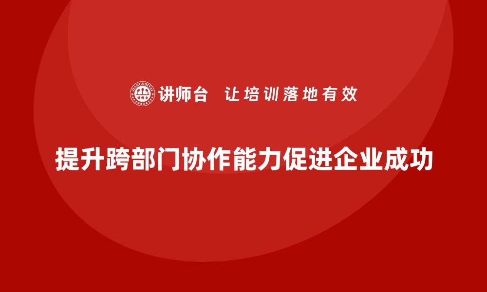 提升跨部门协作能力促进企业成功